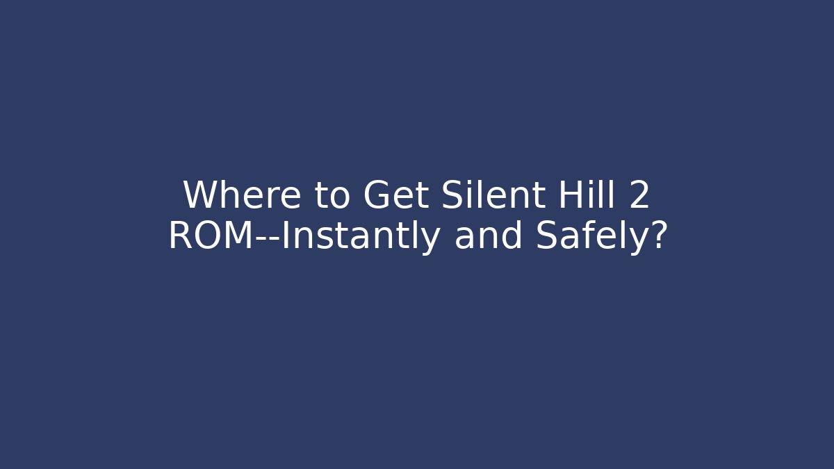 Where to Get Silent Hill 2 ROM—Instantly and Safely?