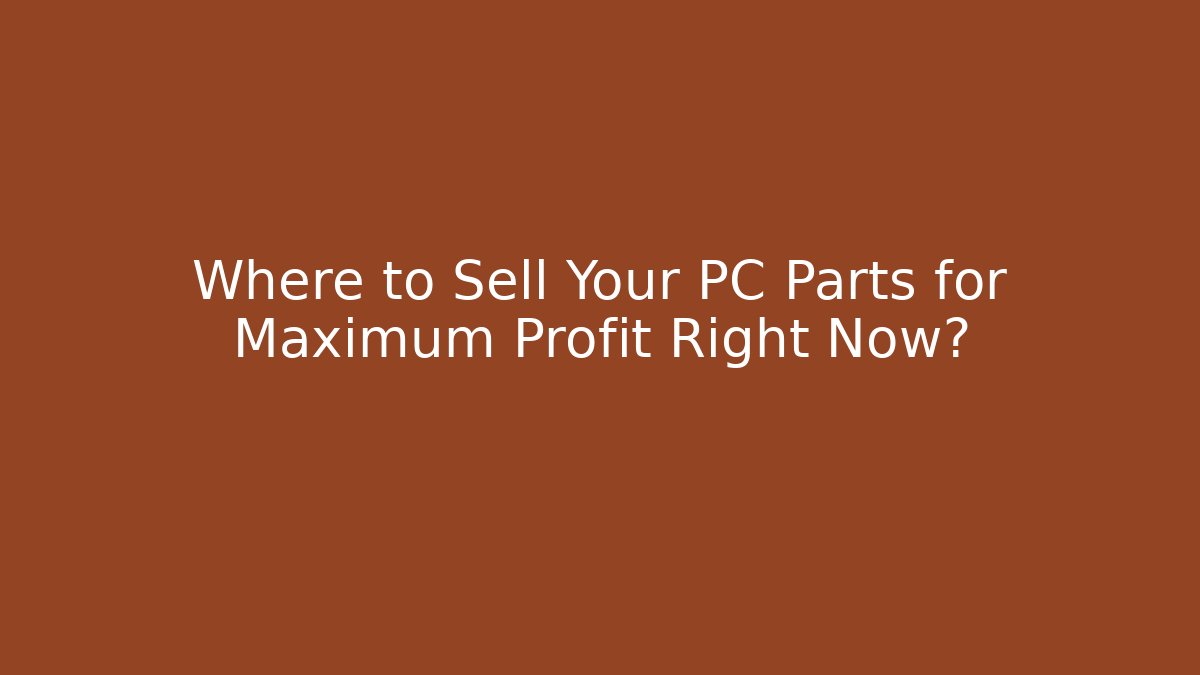 Where to Sell Your PC Parts for Maximum Profit Right Now?