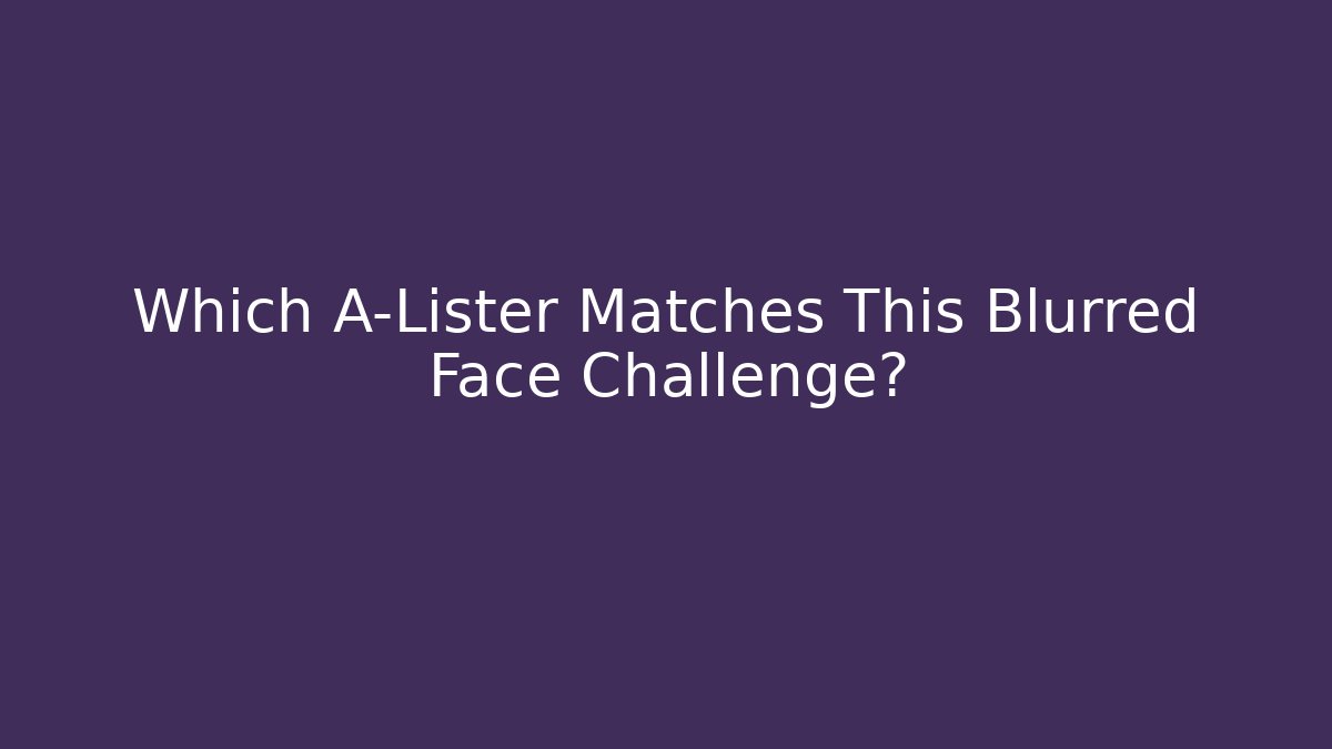 Which A-Lister Matches This Blurred Face Challenge?
