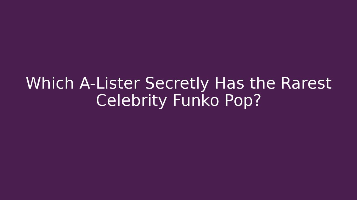Which A-Lister Secretly Has the Rarest Celebrity Funko Pop?