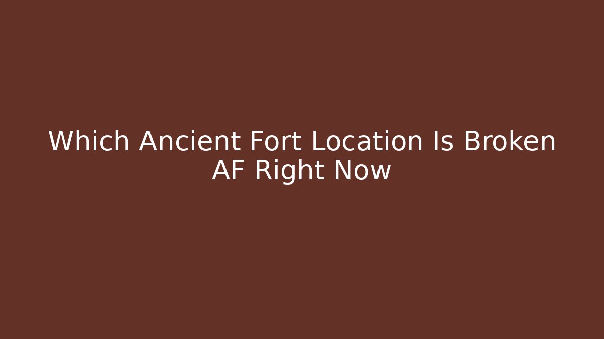 Which Ancient Fort Location Is Broken AF Right Now