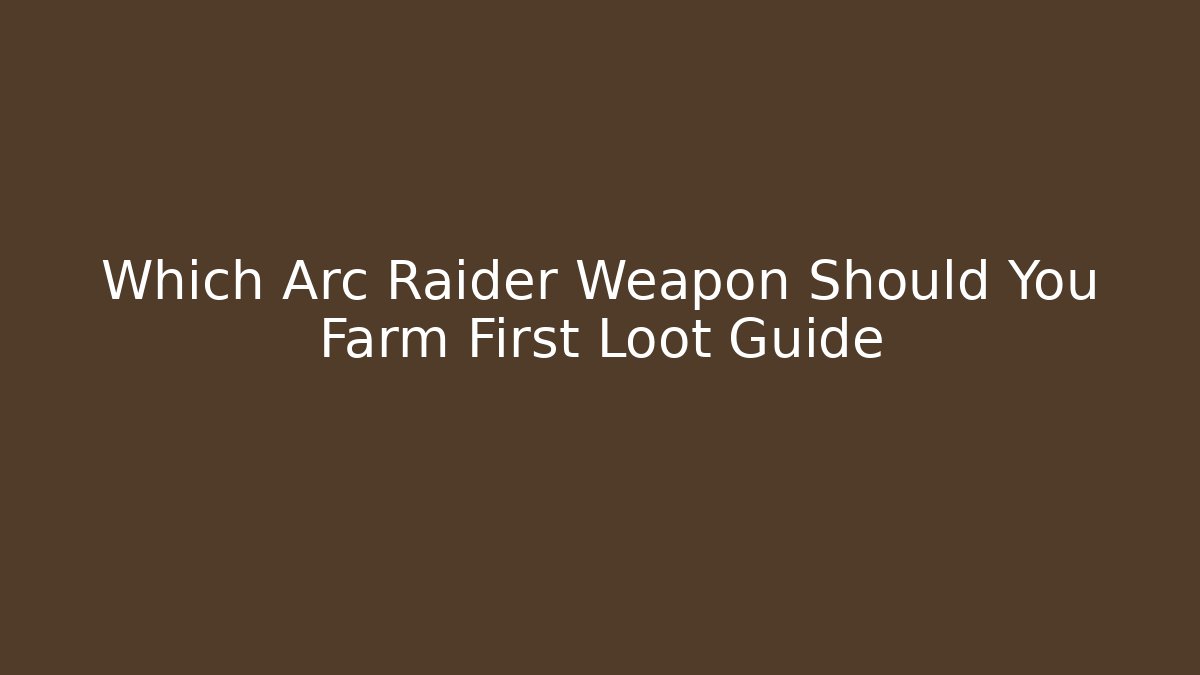 Which Arc Raider Weapon Should You Farm First Loot Guide
