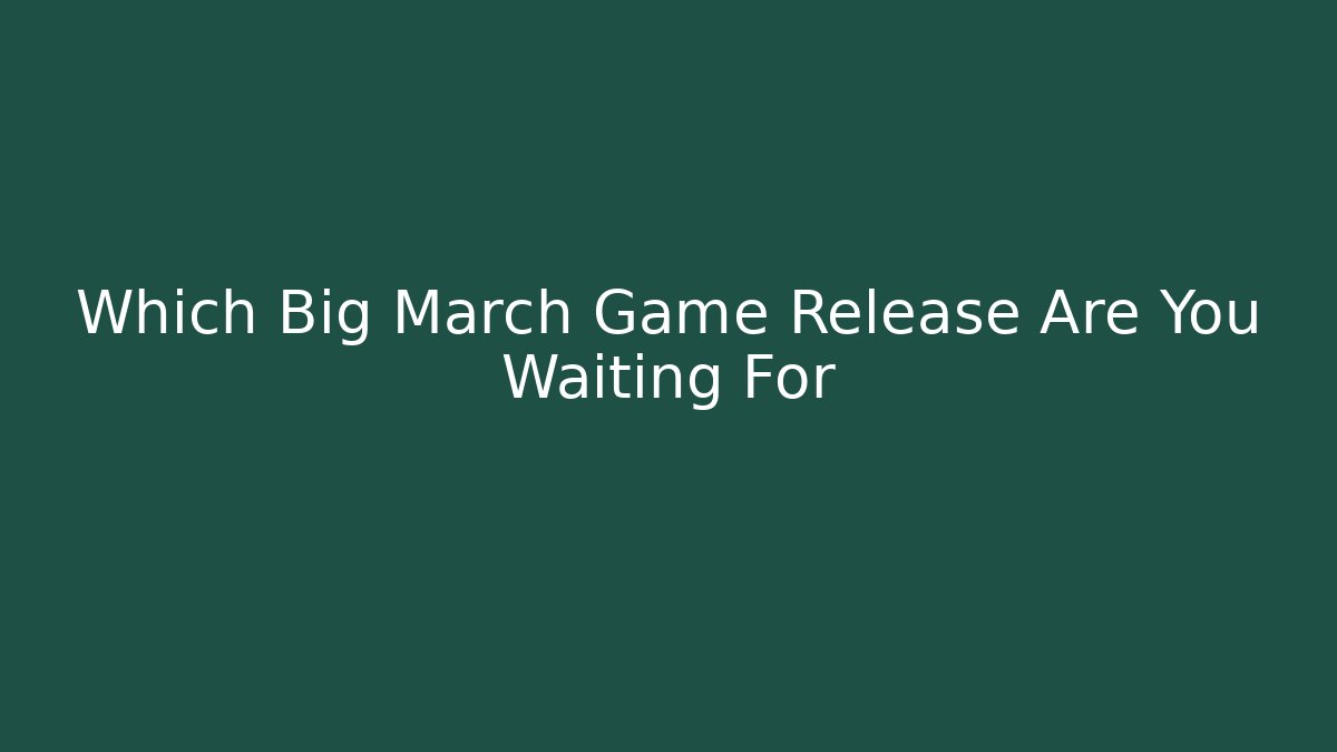 Which Big March Game Release Are You Waiting For