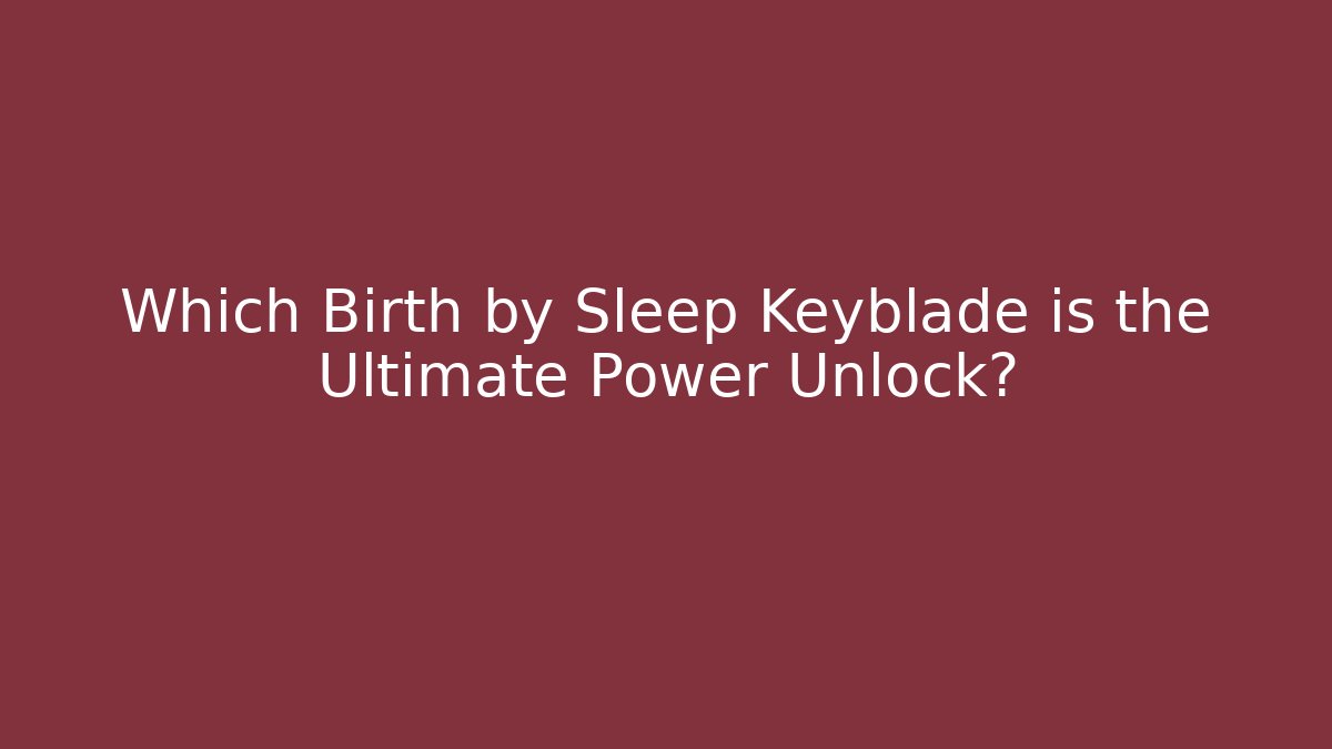 Which Birth by Sleep Keyblade is the Ultimate Power Unlock? - Create More Assets