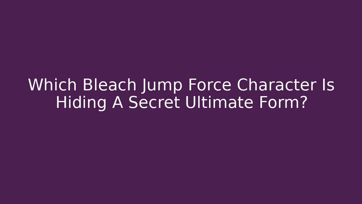Which Bleach Jump Force Character Is Hiding A Secret Ultimate Form?
