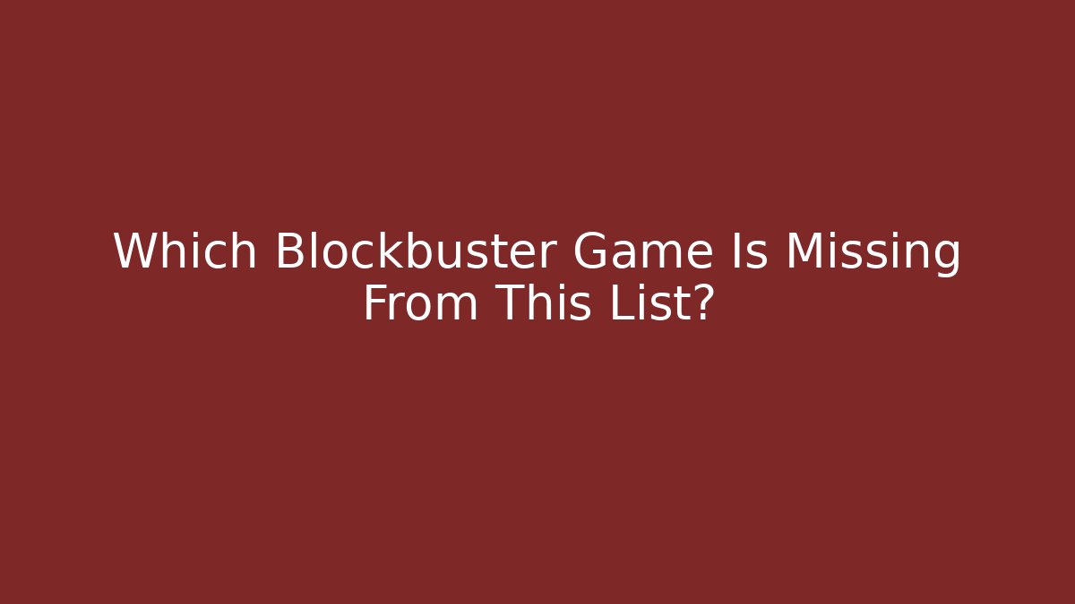 Which Blockbuster Game Is Missing From This List?