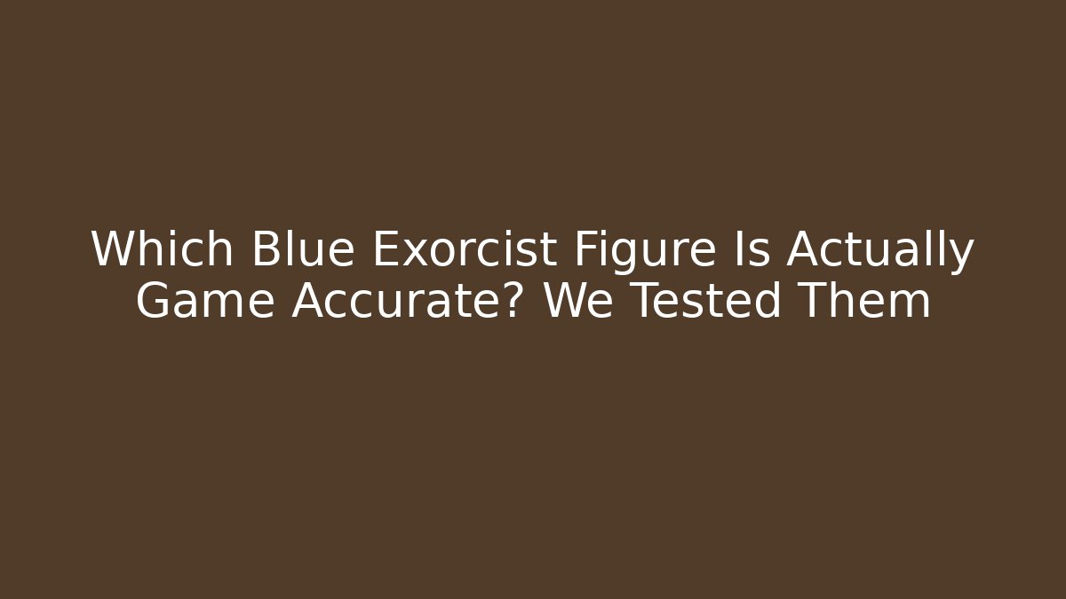 Which Blue Exorcist Figure Is Actually Game Accurate? We Tested Them