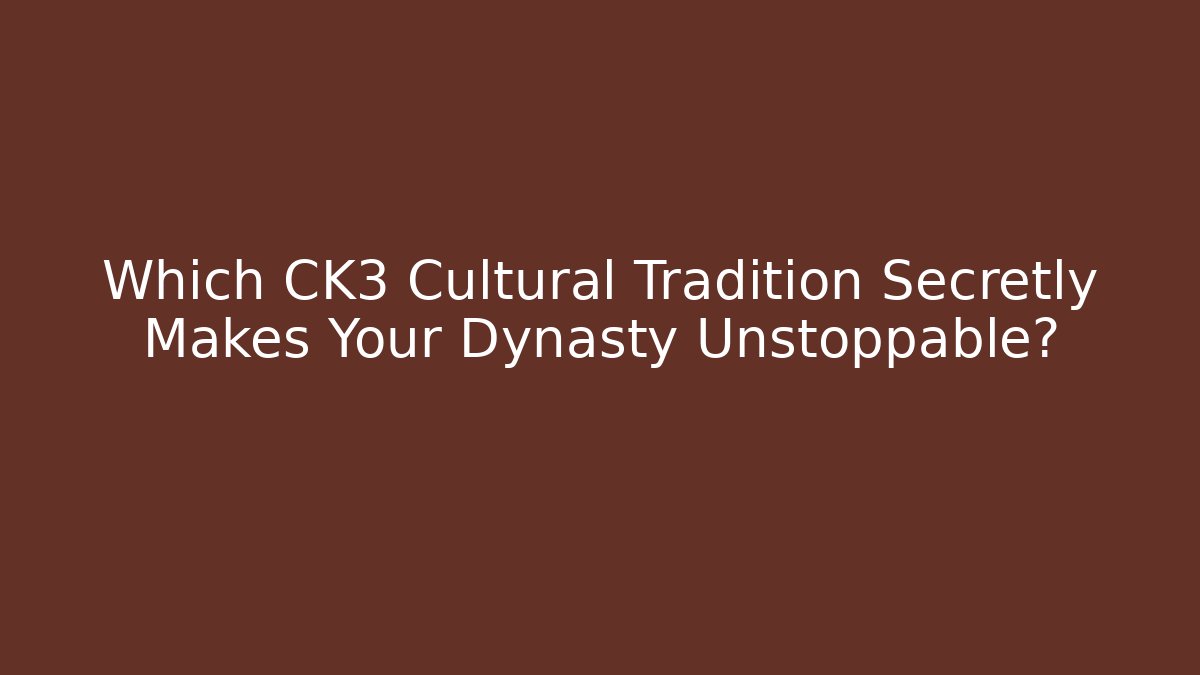 Which CK3 Cultural Tradition Secretly Makes Your Dynasty Unstoppable?