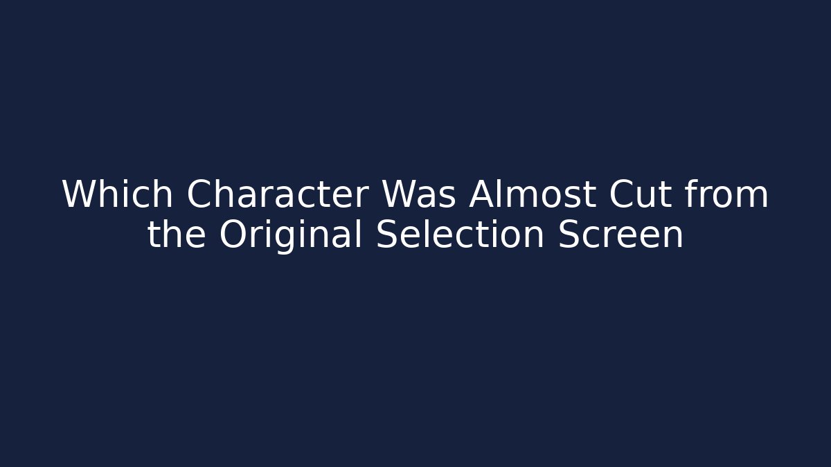 Which Character Was Almost Cut from the Original Selection Screen
