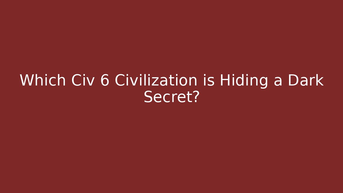 Which Civ 6 Civilization is Hiding a Dark Secret?
