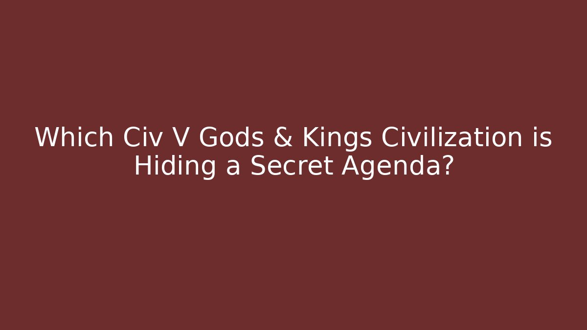 Which Civ V Gods & Kings Civilization is Hiding a Secret Agenda?