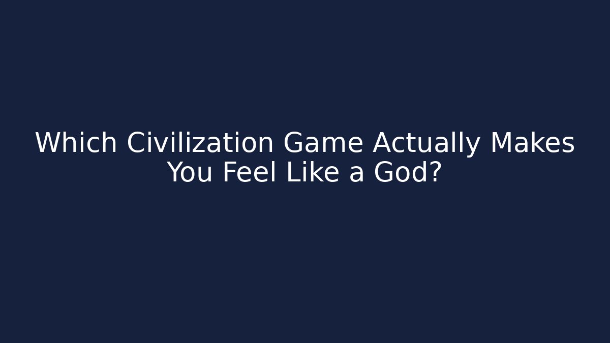 Which Civilization Game Actually Makes You Feel Like a God?