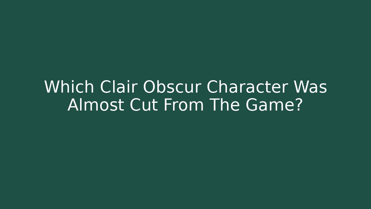 Which Clair Obscur Character Was Almost Cut From The Game?