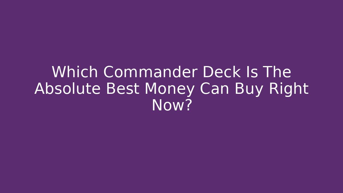 Which Commander Deck Is The Absolute Best Money Can Buy Right Now?