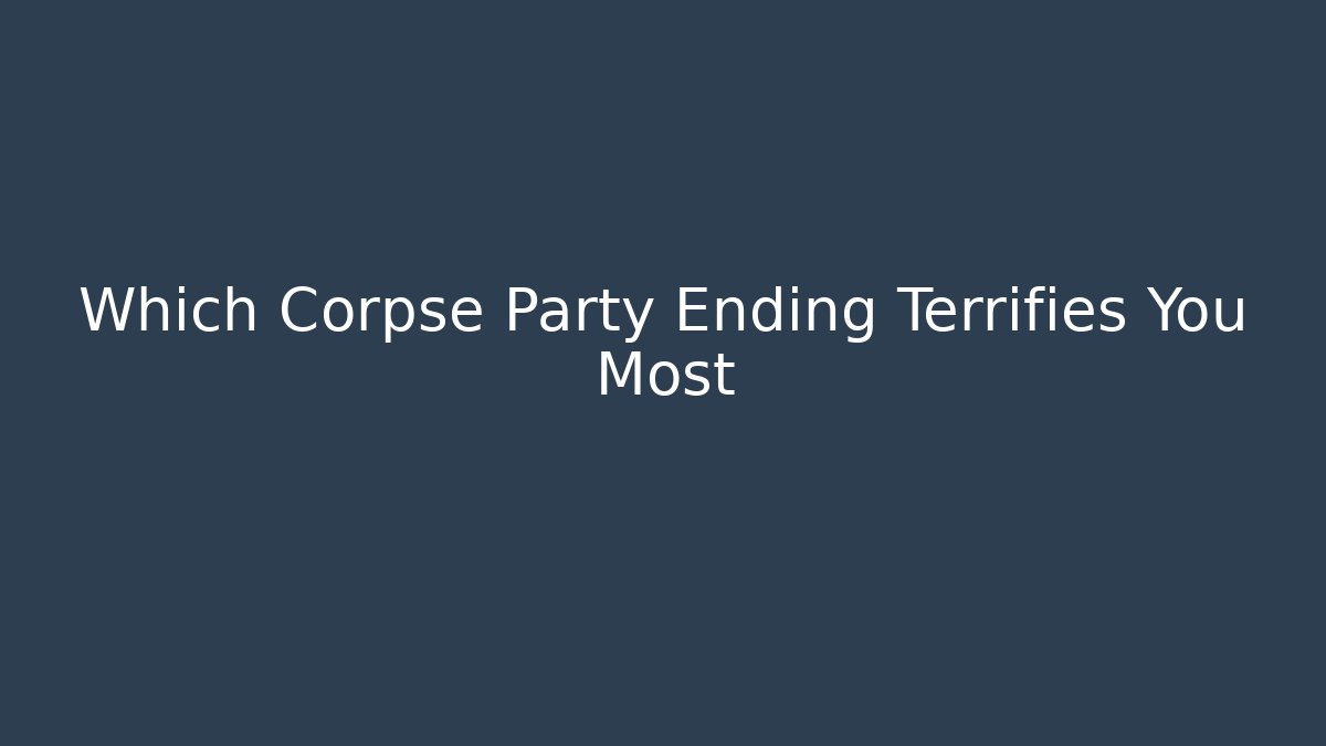 Which Corpse Party Ending Terrifies You Most