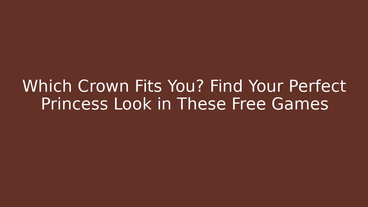 Which Crown Fits You? Find Your Perfect Princess Look in These Free Games