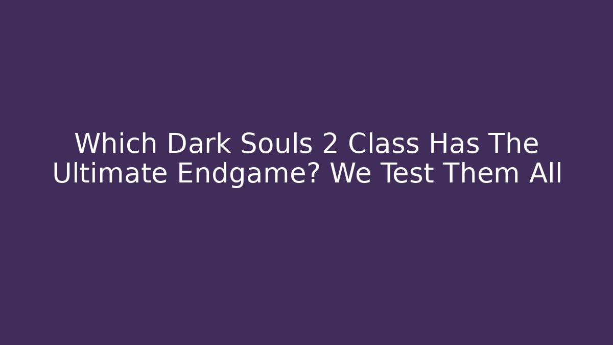 Which Dark Souls 2 Class Has The Ultimate Endgame? We Test Them All - Create More Assets