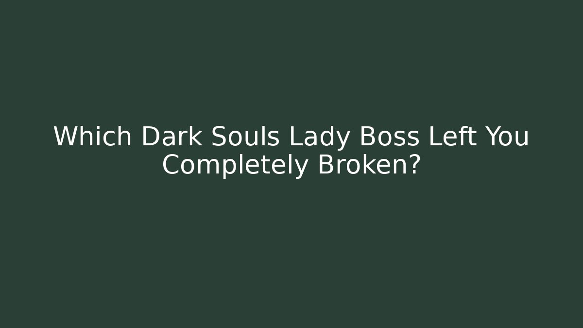 Which Dark Souls Lady Boss Left You Completely Broken?