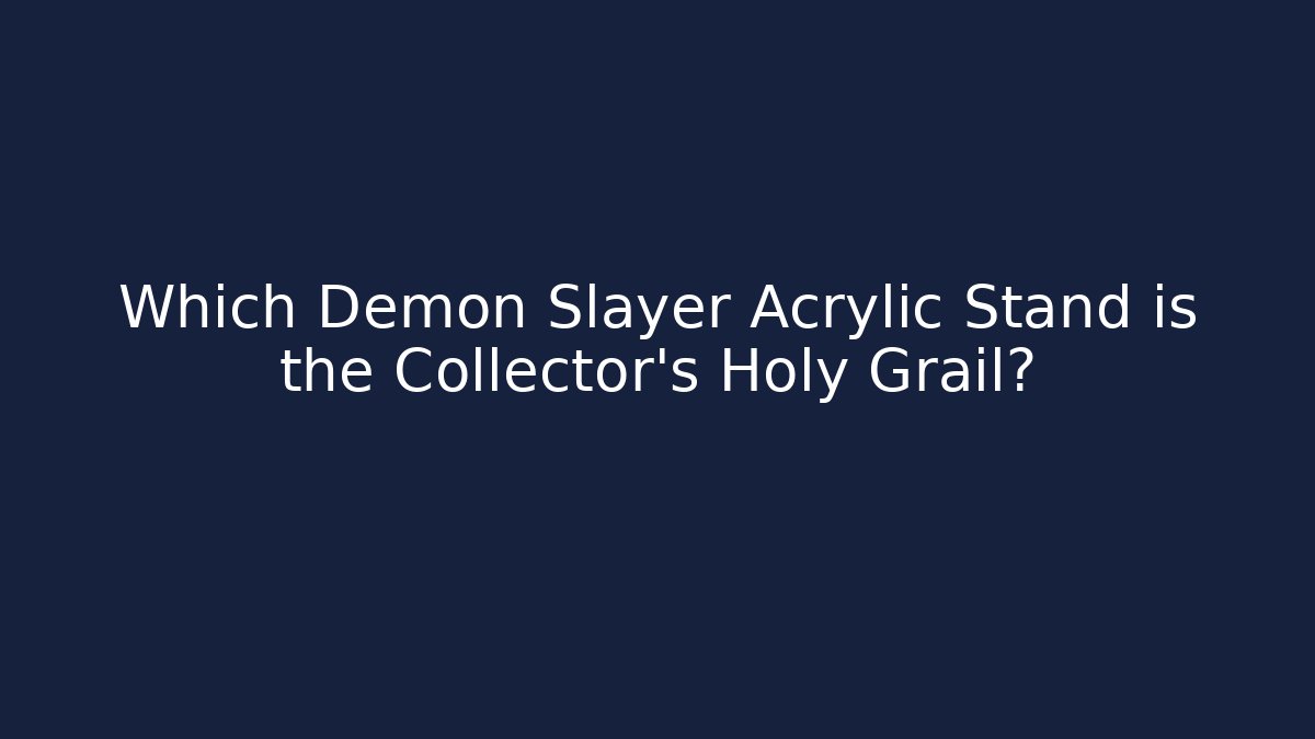 Which Demon Slayer Acrylic Stand is the Collector’s Holy Grail?