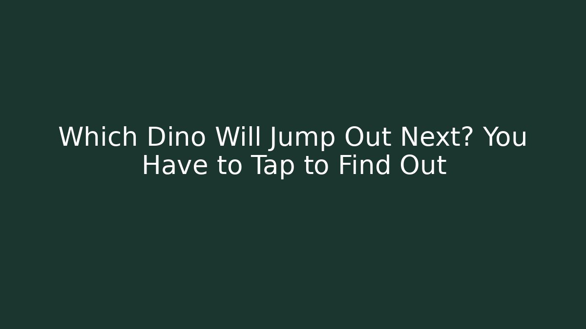 Which Dino Will Jump Out Next? You Have to Tap to Find Out