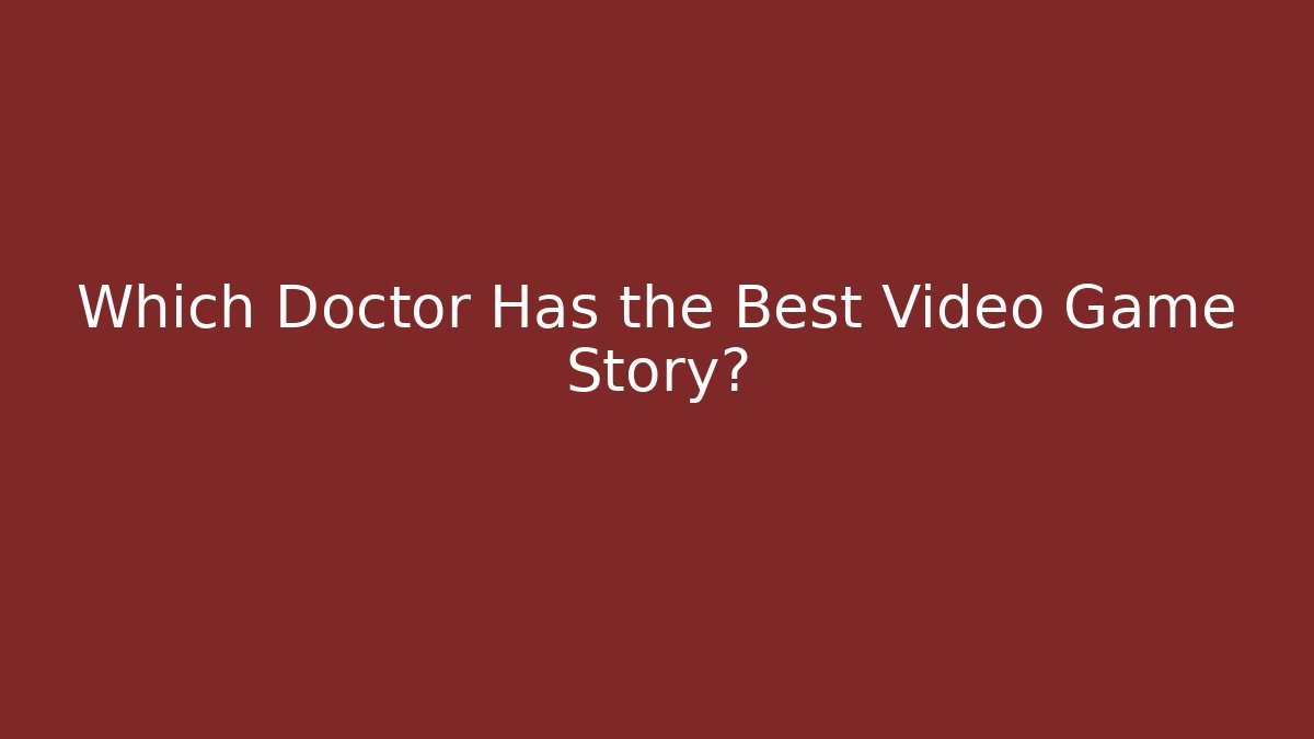 Which Doctor Has the Best Video Game Story?