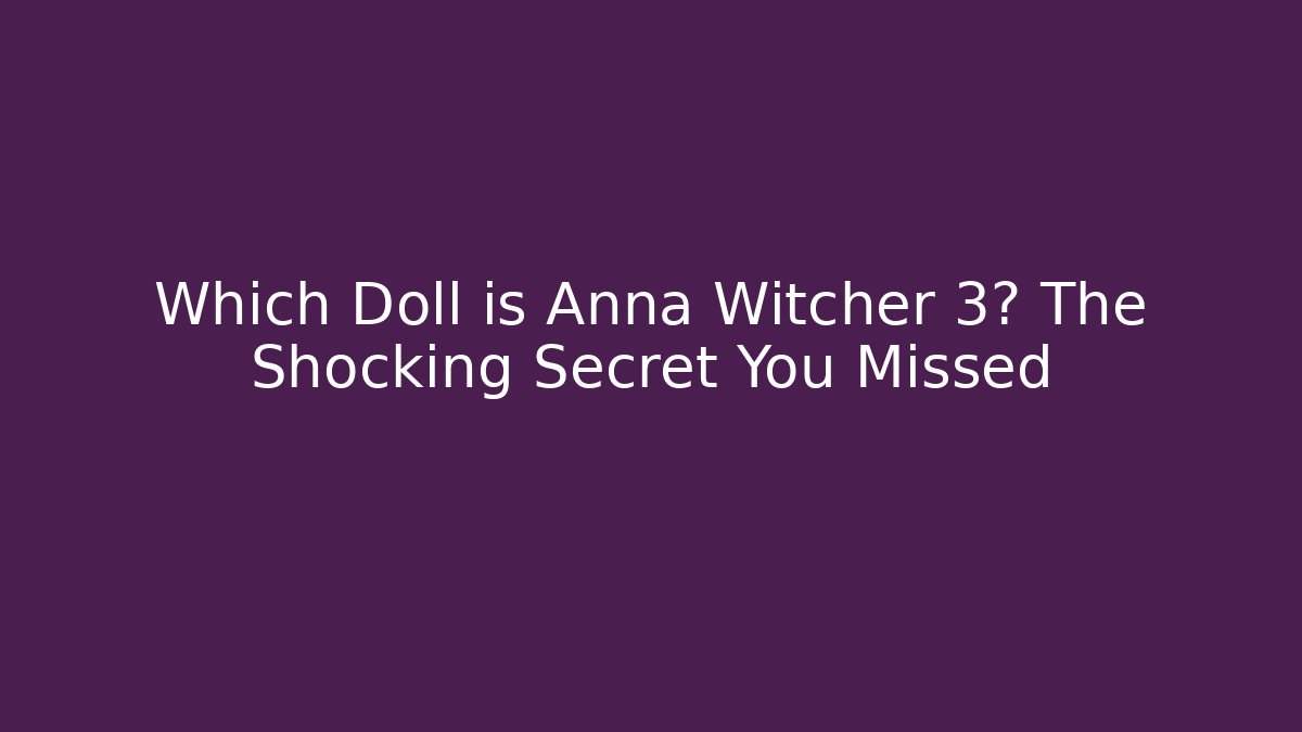 Which Doll is Anna Witcher 3? The Shocking Secret You Missed