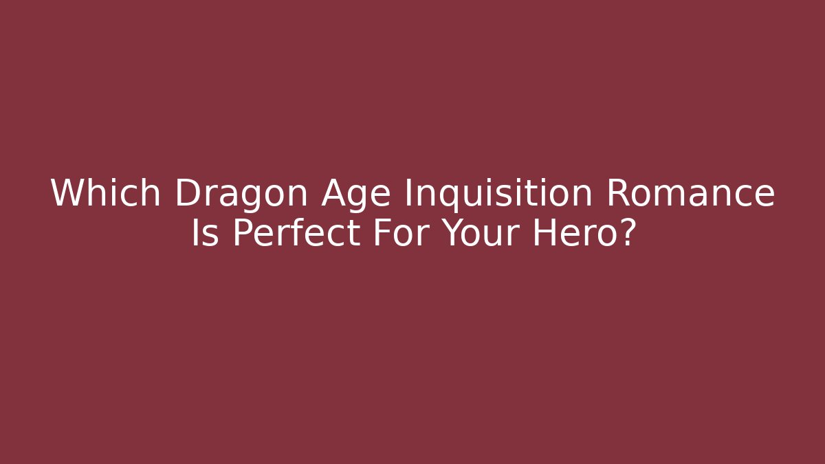Which Dragon Age Inquisition Romance Is Perfect For Your Hero?