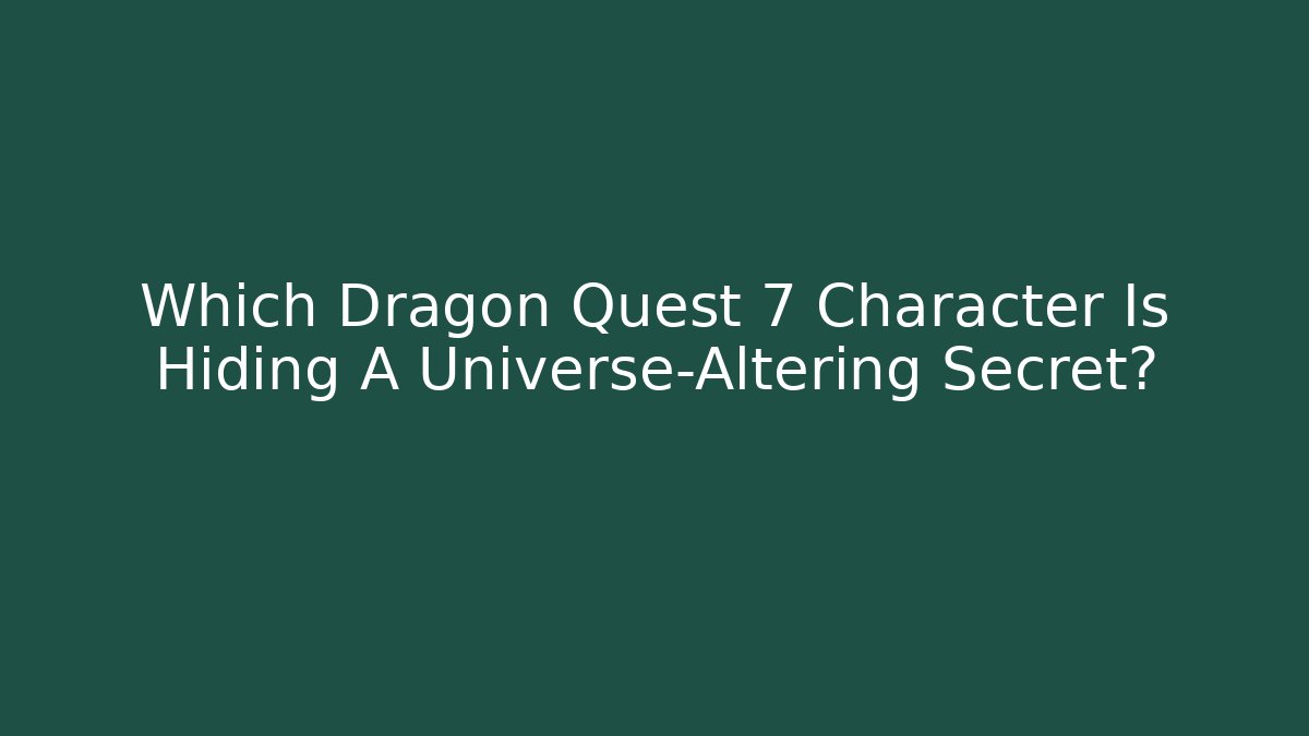 Which Dragon Quest 7 Character Is Hiding A Universe-Altering Secret?