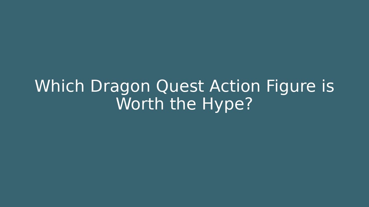 Which Dragon Quest Action Figure is Worth the Hype?