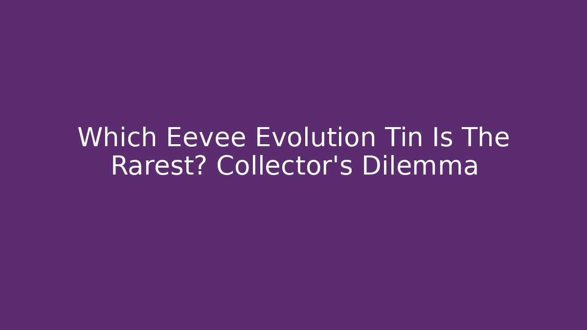 Which Eevee Evolution Tin Is The Rarest? Collector's Dilemma