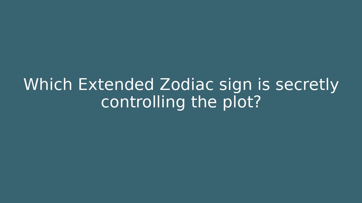 Which Extended Zodiac sign is secretly controlling the plot?