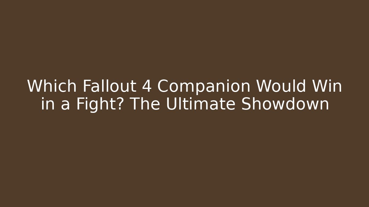 Which Fallout 4 Companion Would Win in a Fight? The Ultimate Showdown
