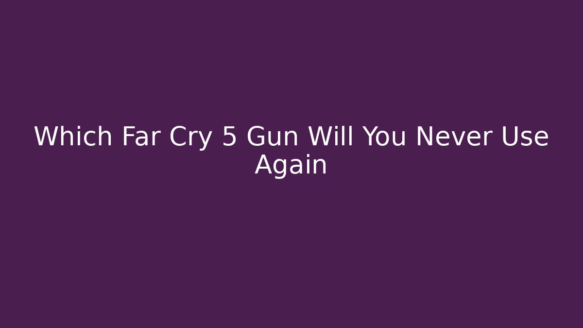 Which Far Cry 5 Gun Will You Never Use Again - Create More Assets