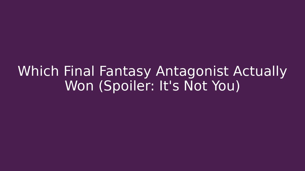 Which Final Fantasy Antagonist Actually Won (Spoiler: It's Not You)