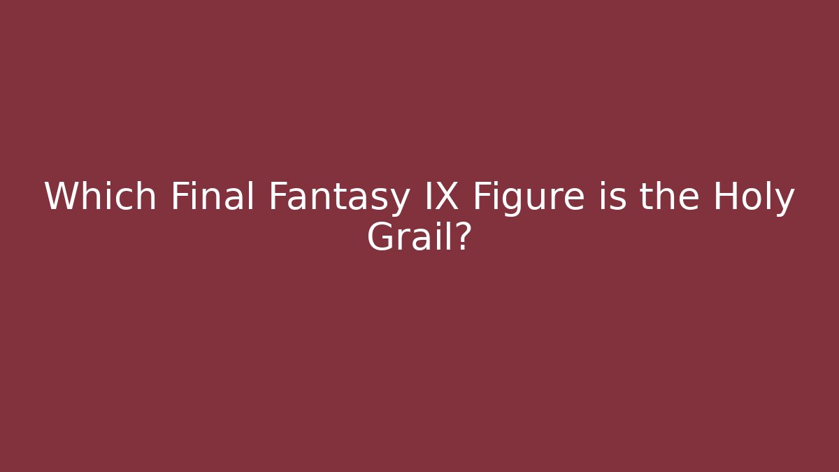 Which Final Fantasy IX Figure is the Holy Grail?