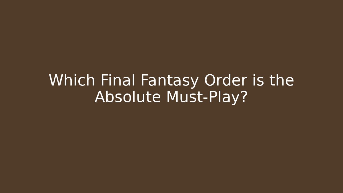 Which Final Fantasy Order is the Absolute Must-Play?