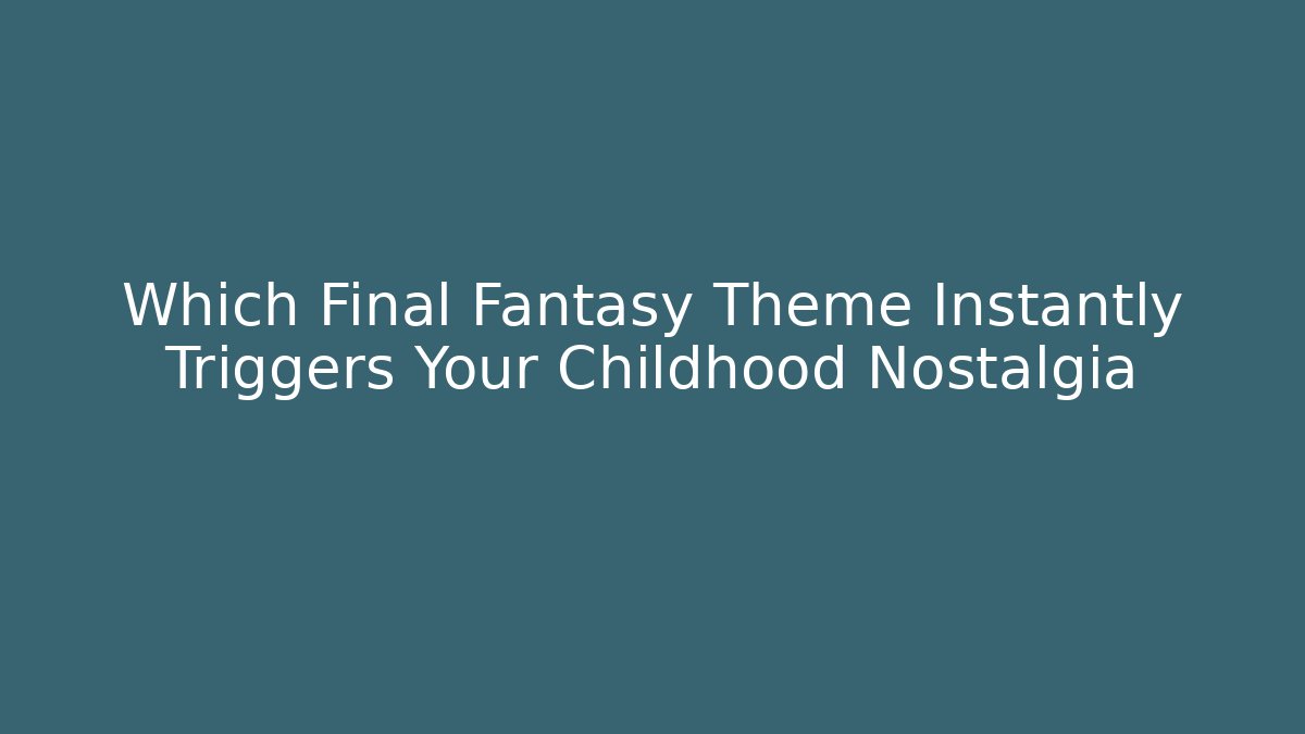 Which Final Fantasy Theme Instantly Triggers Your Childhood Nostalgia