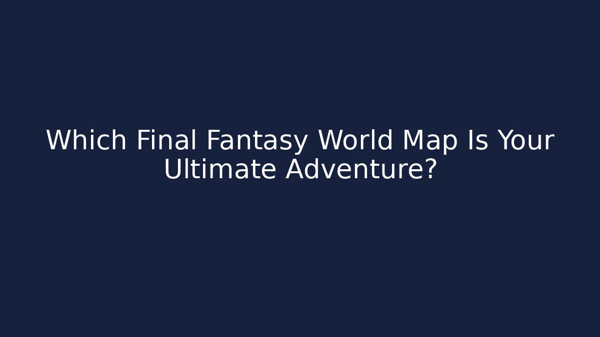 Which Final Fantasy World Map Is Your Ultimate Adventure?