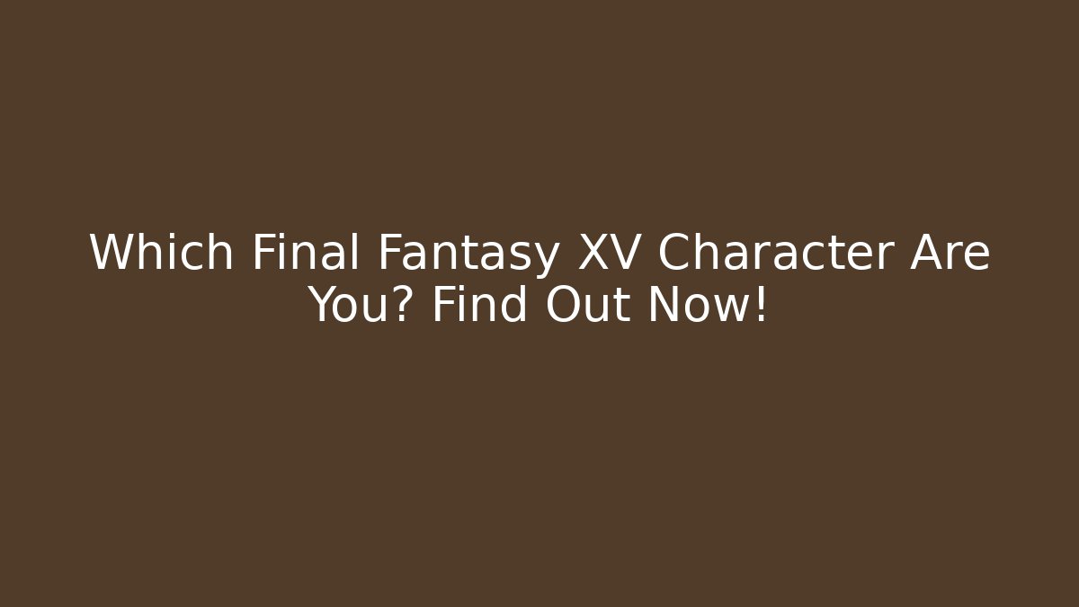 Which Final Fantasy XV Character Are You? Find Out Now!