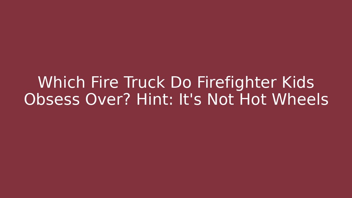 Which Fire Truck Do Firefighter Kids Obsess Over? Hint: It’s Not Hot Wheels