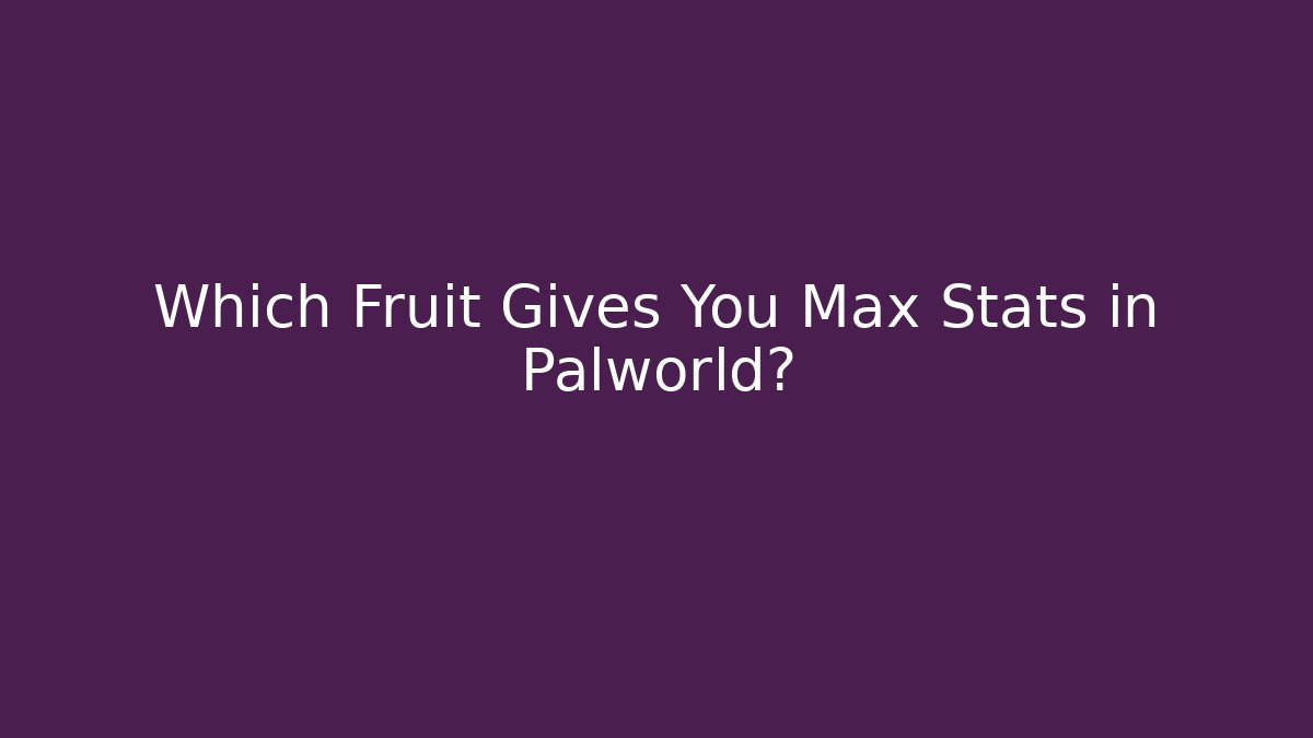 Which Fruit Gives You Max Stats in Palworld?