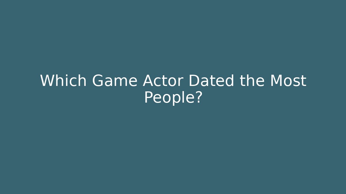 Which Game Actor Dated the Most People? - Create More Assets