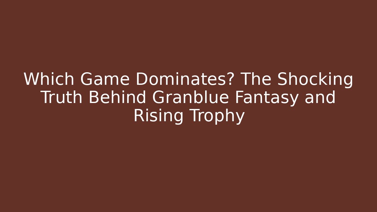 Which Game Dominates? The Shocking Truth Behind Granblue Fantasy and Rising Trophy