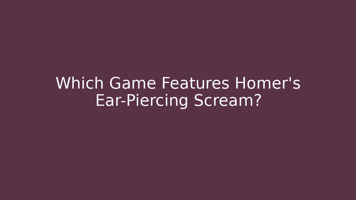 Which Game Features Homer's Ear-Piercing Scream? - Create More Assets