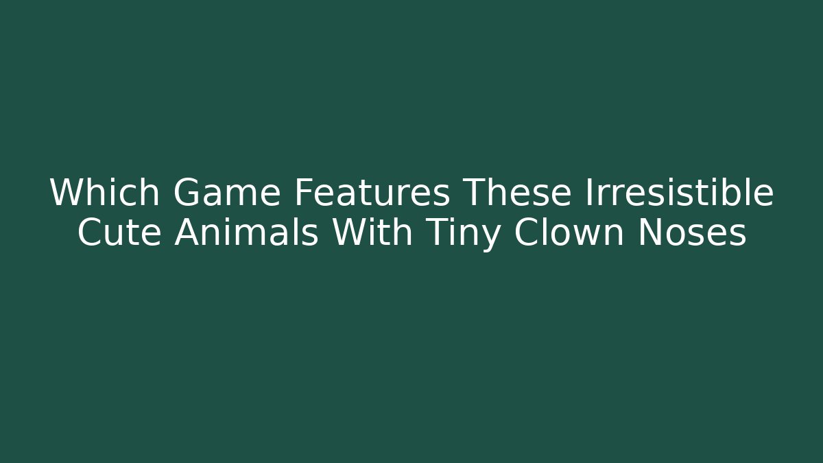 Which Game Features These Irresistible Cute Animals With Tiny Clown Noses