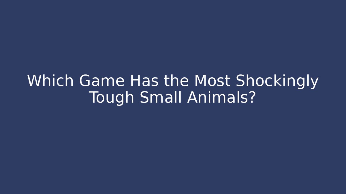 Which Game Has the Most Shockingly Tough Small Animals?