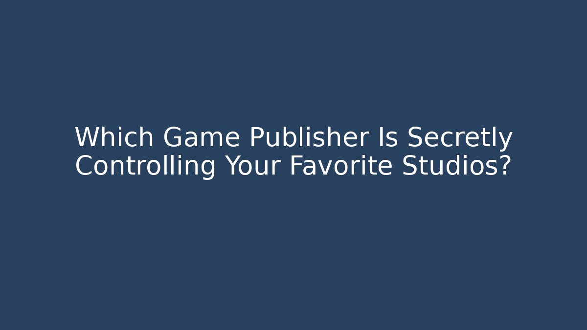 Which Game Publisher Is Secretly Controlling Your Favorite Studios? - Create More Assets