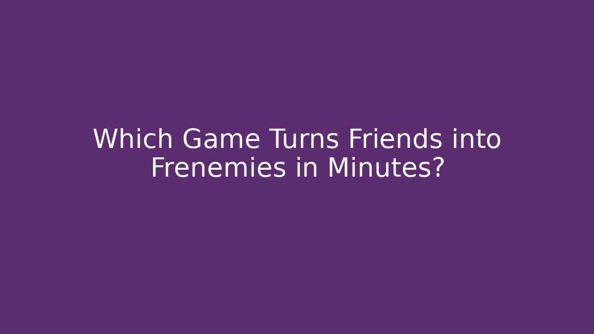 Which Game Turns Friends into Frenemies in Minutes?