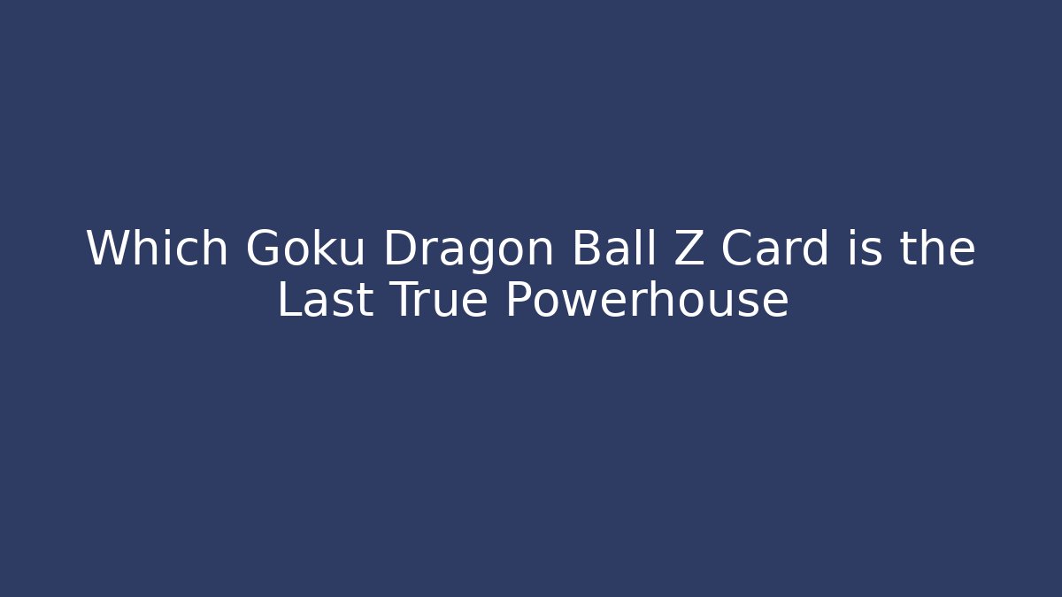 Which Goku Dragon Ball Z Card is the Last True Powerhouse