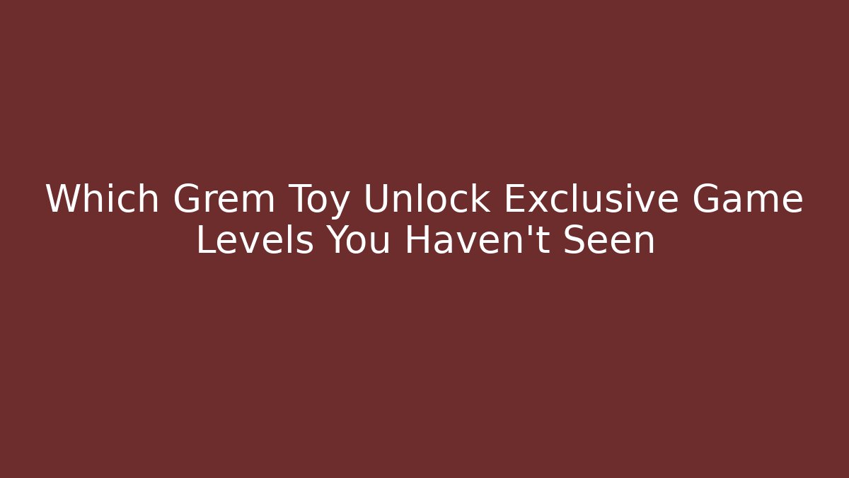 Which Grem Toy Unlock Exclusive Game Levels You Haven't Seen
